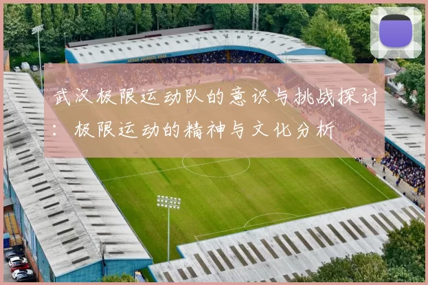 武汉极限运动队的意识与挑战探讨：极限运动的精神与文化分析