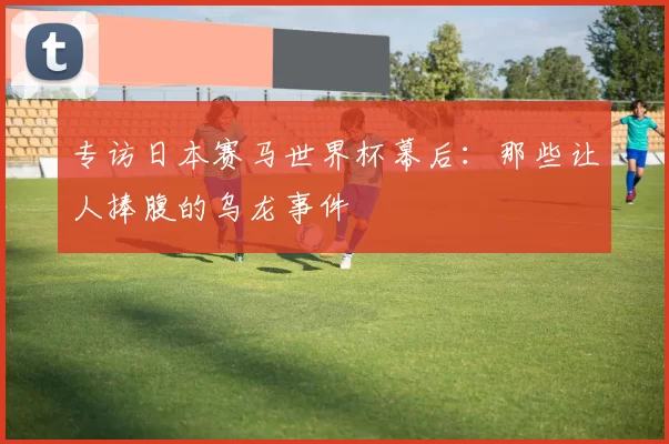 专访日本赛马世界杯幕后:那些让人捧腹的乌龙事件