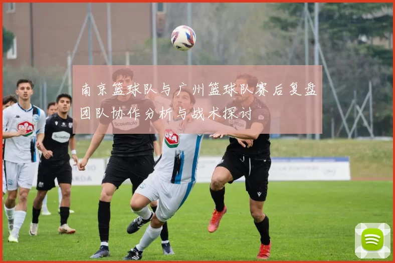 南京篮球队与广州篮球队赛后复盘团队协作分析与战术探讨