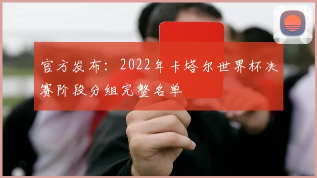 官方发布：2022年卡塔尔世界杯决赛阶段分组完整名单