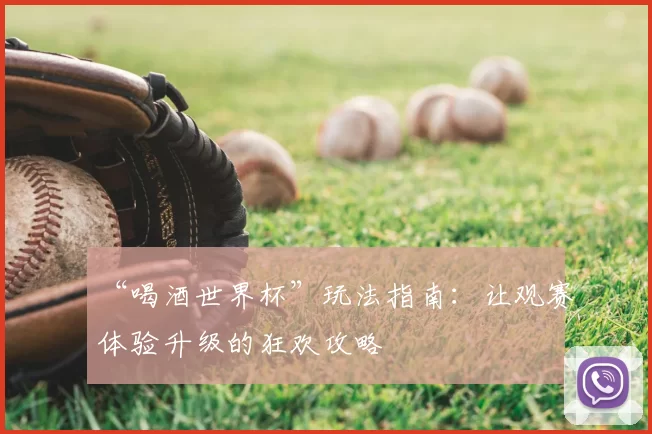 “喝酒世界杯”玩法指南:让观赛体验升级的狂欢攻略