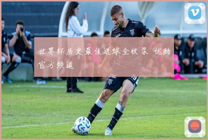 世界杯历史最佳进球全收录 优酷官方频道