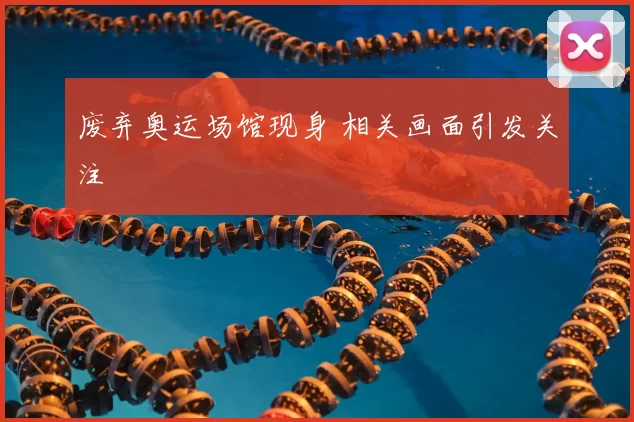 废弃奥运场馆现身 相关画面引发关注