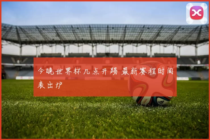 今晚世界杯几点开踢 最新赛程时间表出炉
