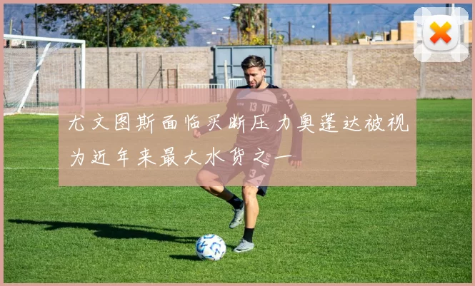 尤文图斯面临买断压力奥蓬达被视为近年来最大水货之一