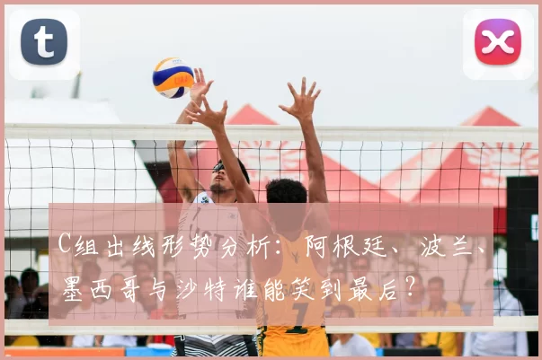 C组出线形势分析：阿根廷、波兰、墨西哥与沙特谁能笑到最后？