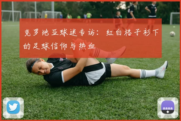 克罗地亚球迷专访:红白格子衫下的足球信仰与热血