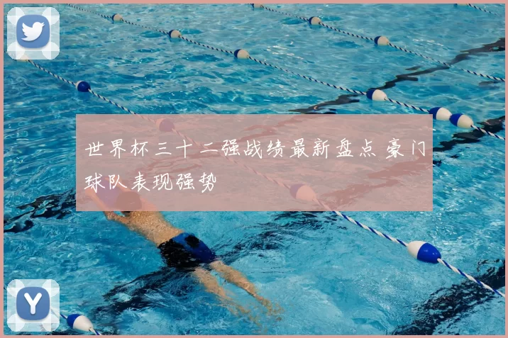 世界杯三十二强战绩最新盘点 豪门球队表现强势