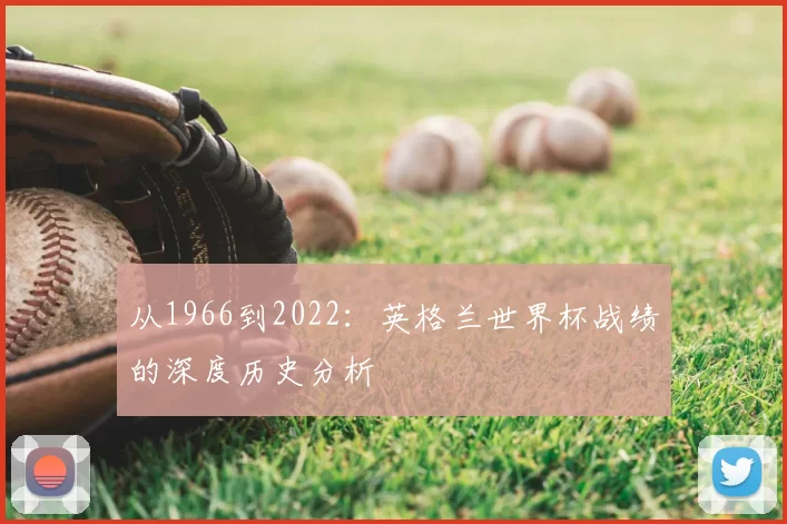 从1966到2022:英格兰世界杯战绩的深度历史分析
