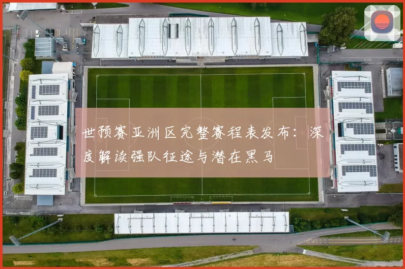 世预赛亚洲区完整赛程表发布:深度解读强队征途与潜在黑马