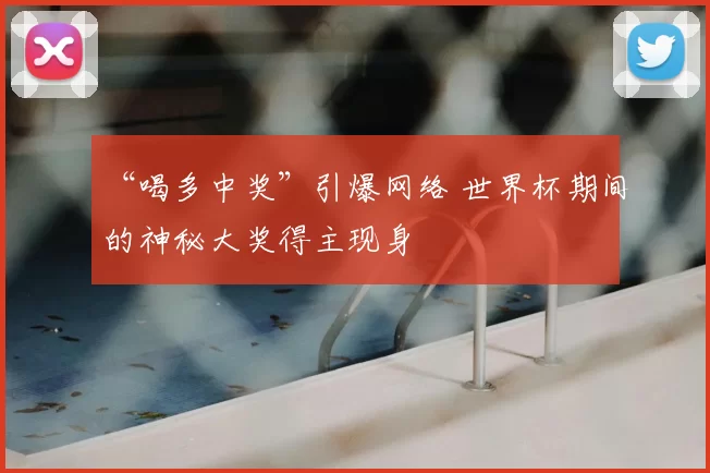 “喝多中奖”引爆网络 世界杯期间的神秘大奖得主现身