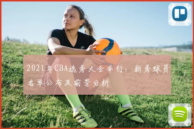 2021年CBA选秀大会举行，新秀球员名单公布及前景分析