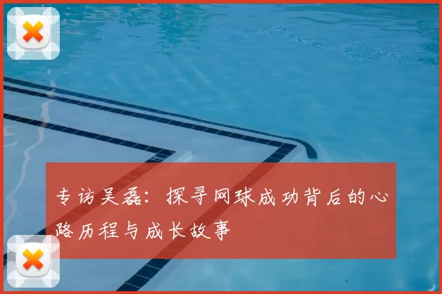 专访吴磊:探寻网球成功背后的心路历程与成长故事