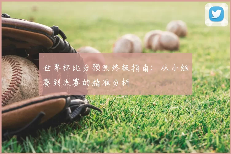 世界杯比分预测终极指南:从小组赛到决赛的精准分析