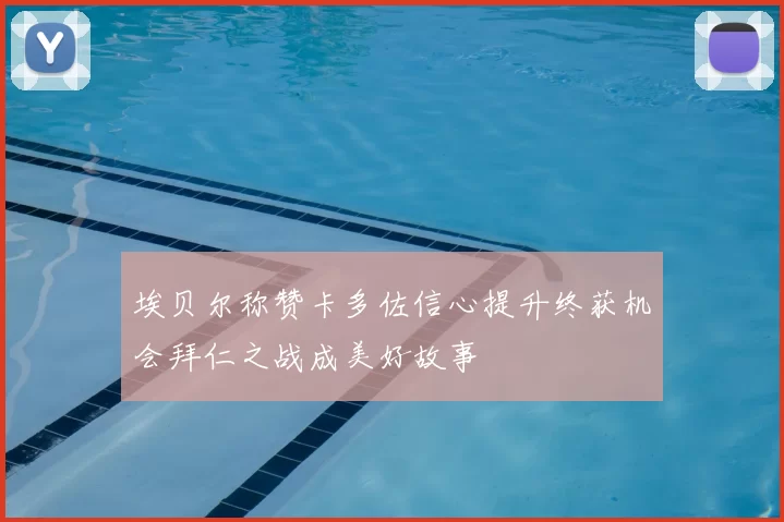 埃贝尔称赞卡多佐信心提升终获机会拜仁之战成美好故事