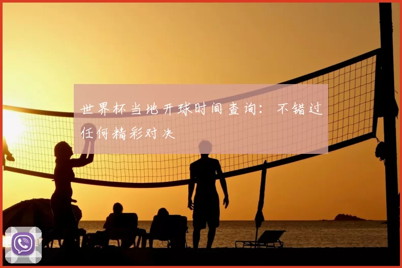 世界杯当地开球时间查询：不错过任何精彩对决