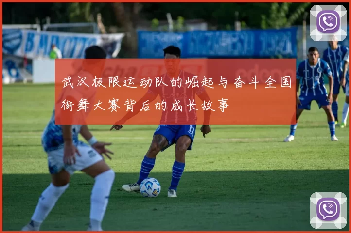 武汉极限运动队的崛起与奋斗全国街舞大赛背后的成长故事
