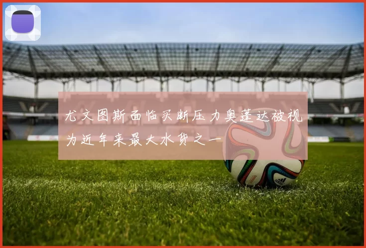 尤文图斯面临买断压力奥蓬达被视为近年来最大水货之一