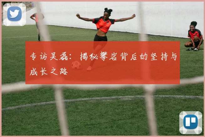 专访吴磊：揭秘攀岩背后的坚持与成长之路