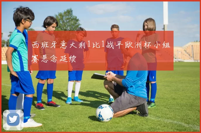 西班牙意大利1比1战平欧洲杯小组赛悬念延续