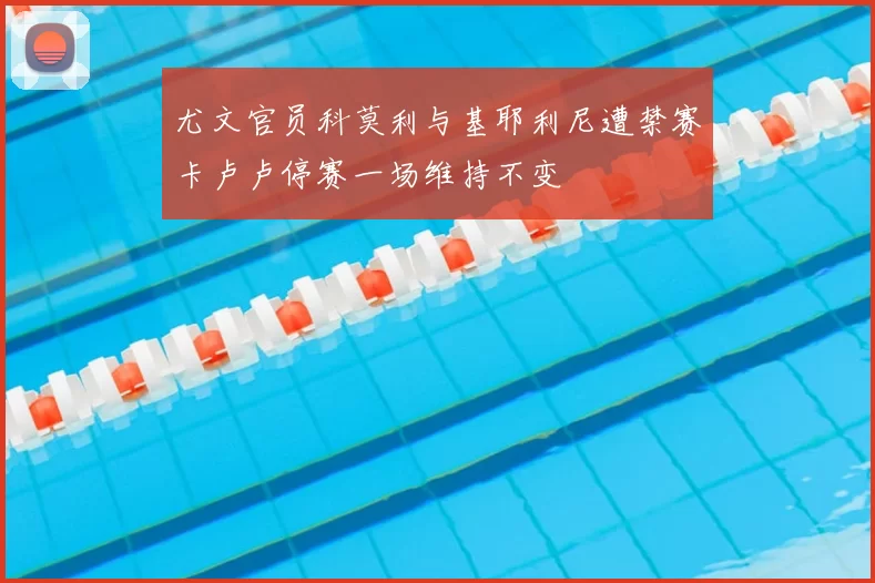 尤文官员科莫利与基耶利尼遭禁赛卡卢卢停赛一场维持不变