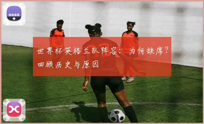 世界杯英格兰队阵容：为何缺席？回顾历史与原因