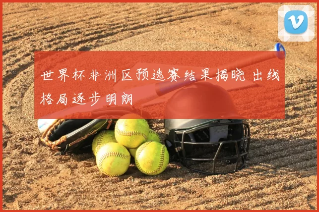 世界杯非洲区预选赛结果揭晓 出线格局逐步明朗