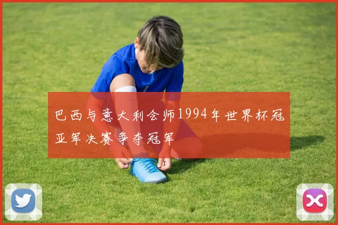 巴西与意大利会师1994年世界杯冠亚军决赛争夺冠军
