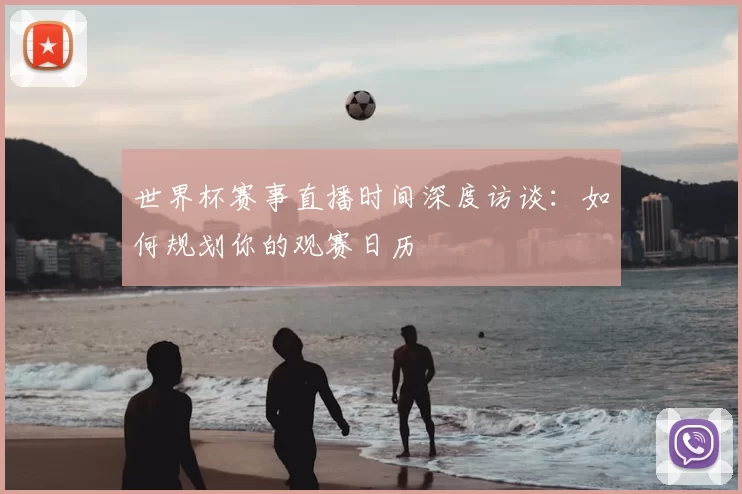 世界杯赛事直播时间深度访谈:如何规划你的观赛日历