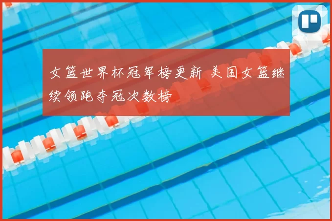 女篮世界杯冠军榜更新 美国女篮继续领跑夺冠次数榜