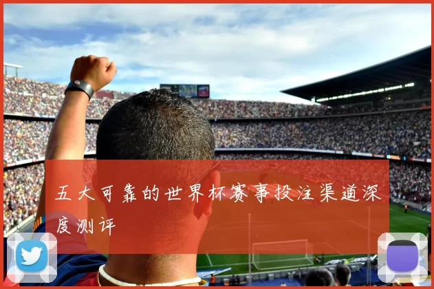 五大可靠的世界杯赛事投注渠道深度测评