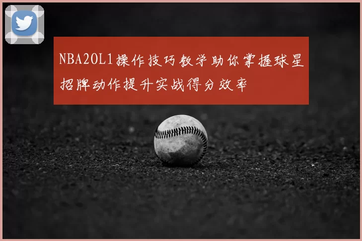 NBA2OL1操作技巧教学助你掌握球星招牌动作提升实战得分效率