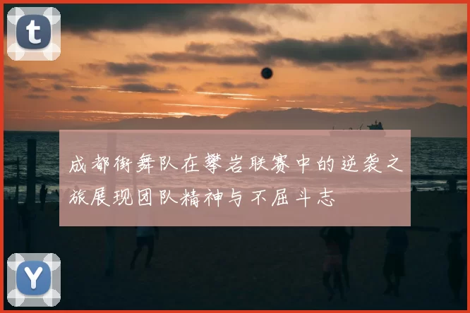 成都街舞队在攀岩联赛中的逆袭之旅展现团队精神与不屈斗志