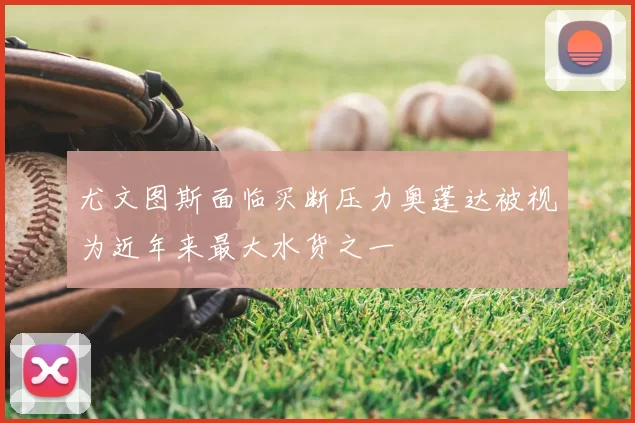 尤文图斯面临买断压力奥蓬达被视为近年来最大水货之一