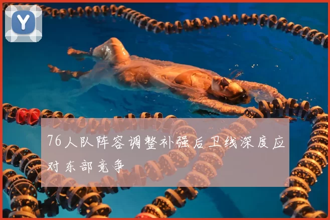76人队阵容调整补强后卫线深度应对东部竞争