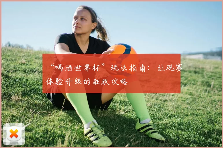 “喝酒世界杯”玩法指南：让观赛体验升级的狂欢攻略