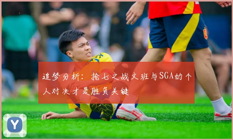 追梦分析：抢七之战文班与SGA的个人对决才是胜负关键