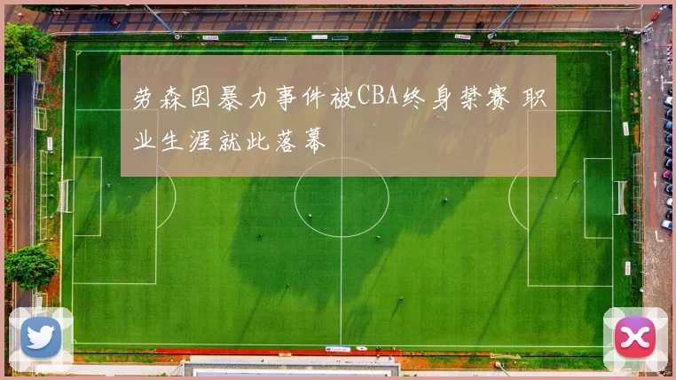 劳森因暴力事件被CBA终身禁赛 职业生涯就此落幕