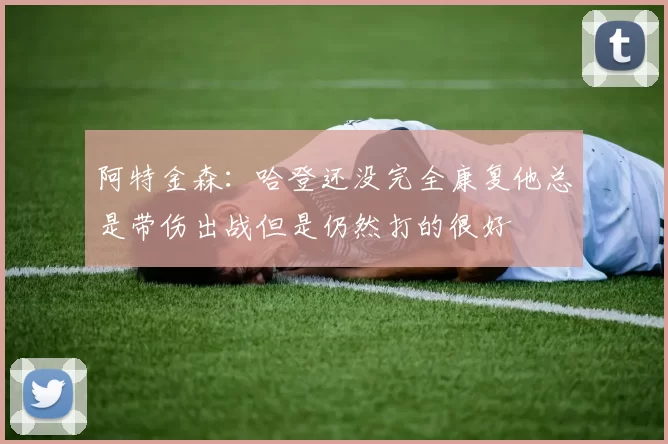 阿特金森:哈登还没完全康复他总是带伤出战但是仍然打的很好