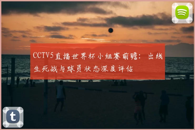 CCTV5直播世界杯小组赛前瞻：出线生死战与球员状态深度评估
