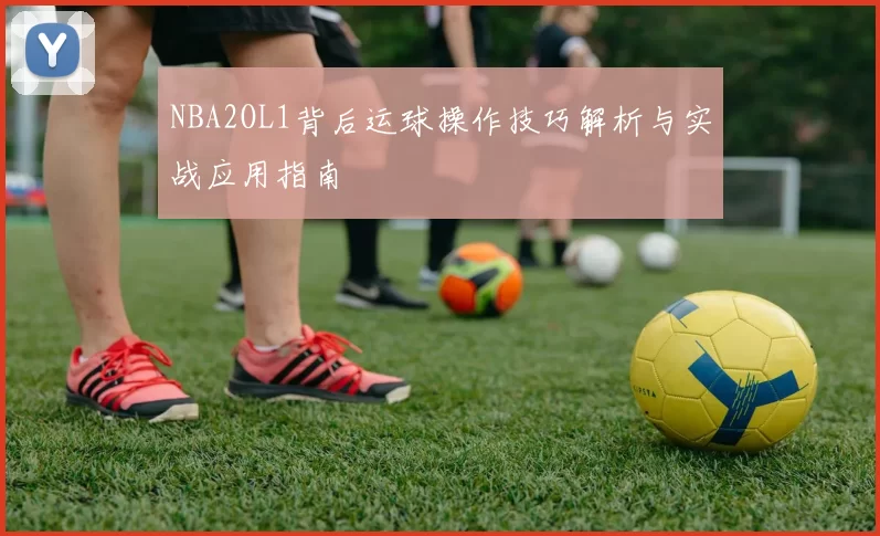 NBA2OL1背后运球操作技巧解析与实战应用指南