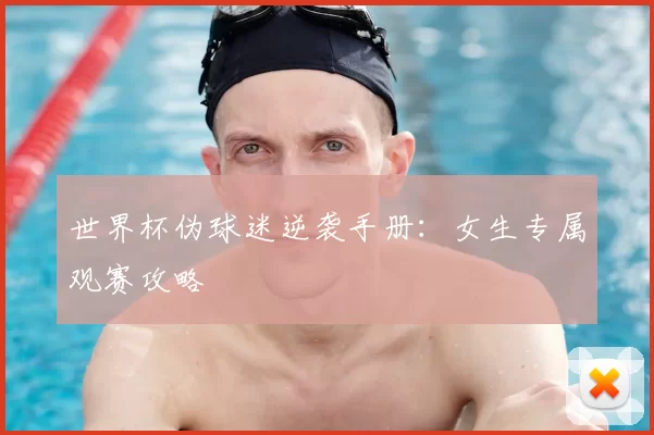 世界杯伪球迷逆袭手册：女生专属观赛攻略