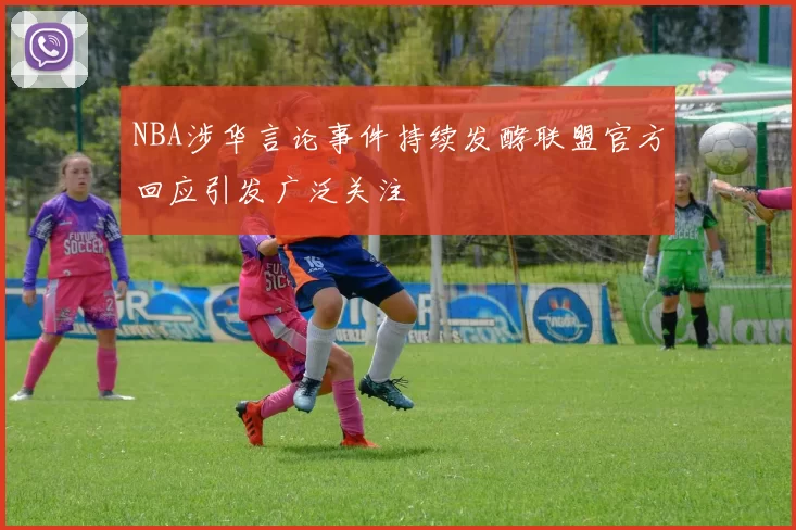 NBA涉华言论事件持续发酵联盟官方回应引发广泛关注