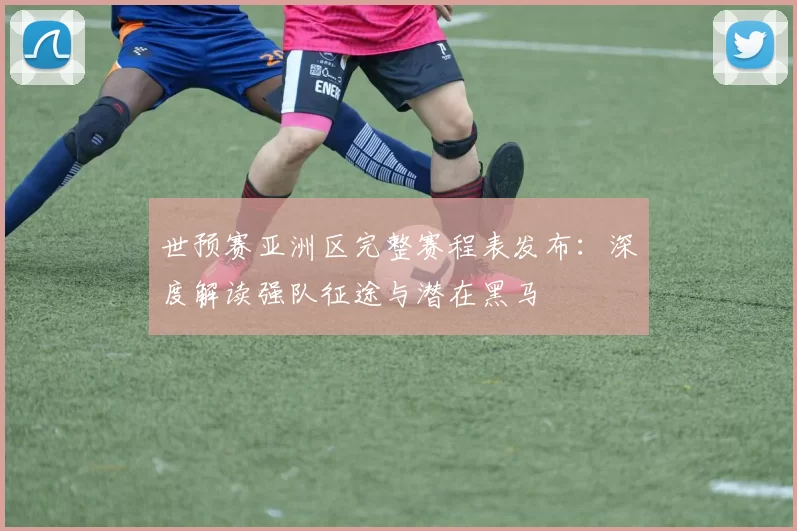 世预赛亚洲区完整赛程表发布：深度解读强队征途与潜在黑马