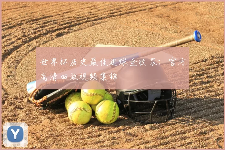 世界杯历史最佳进球全收录:官方高清回放视频集锦