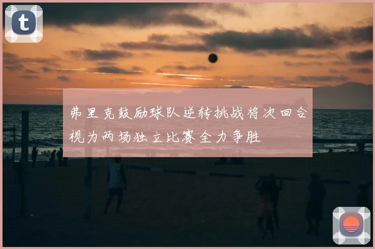 弗里克鼓励球队逆转挑战将次回合视为两场独立比赛全力争胜