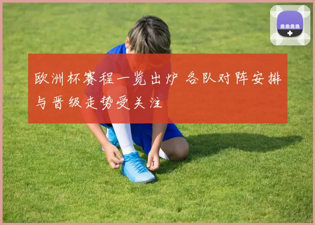 欧洲杯赛程一览出炉 各队对阵安排与晋级走势受关注
