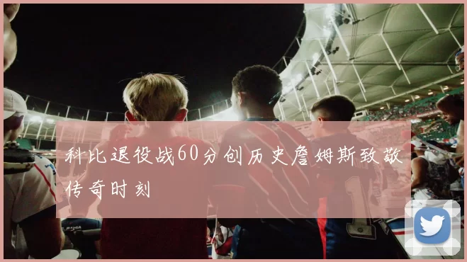 科比退役战60分创历史詹姆斯致敬传奇时刻
