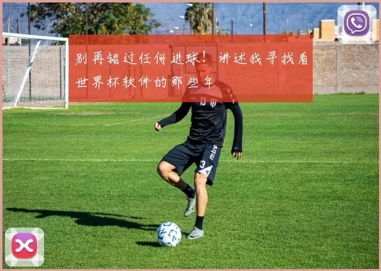 别再错过任何进球!讲述我寻找看世界杯软件的那些年