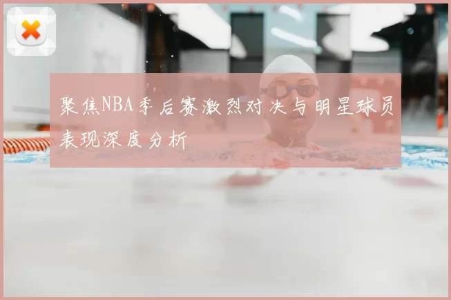 聚焦NBA季后赛激烈对决与明星球员表现深度分析